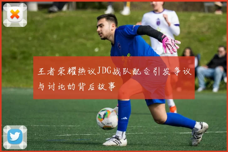 王者荣耀热议JDG战队配合引发争议与讨论的背后故事