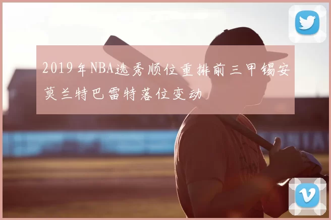 2019年NBA选秀顺位重排前三甲锡安莫兰特巴雷特落位变动