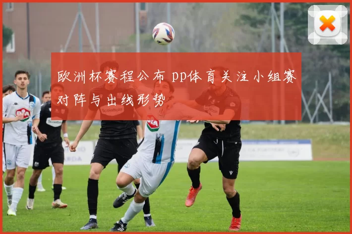 欧洲杯赛程公布 pp体育关注小组赛对阵与出线形势