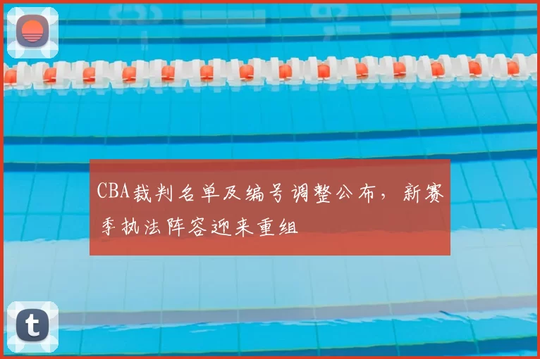 CBA裁判名单及编号调整公布,新赛季执法阵容迎来重组