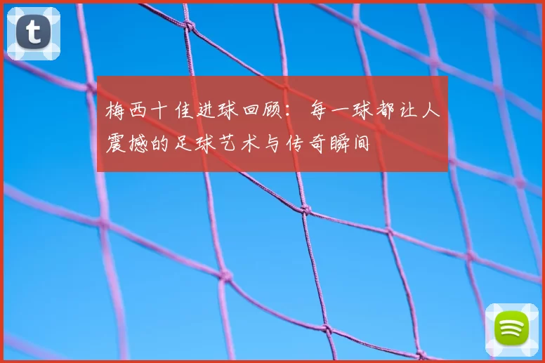 梅西十佳进球回顾:每一球都让人震撼的足球艺术与传奇瞬间
