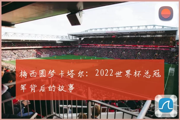 梅西圆梦卡塔尔:2022世界杯总冠军背后的故事