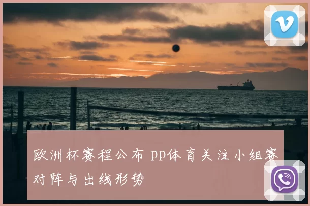 欧洲杯赛程公布 pp体育关注小组赛对阵与出线形势