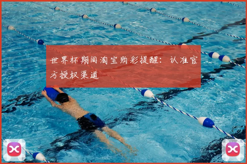 世界杯期间淘宝购彩提醒：认准官方授权渠道