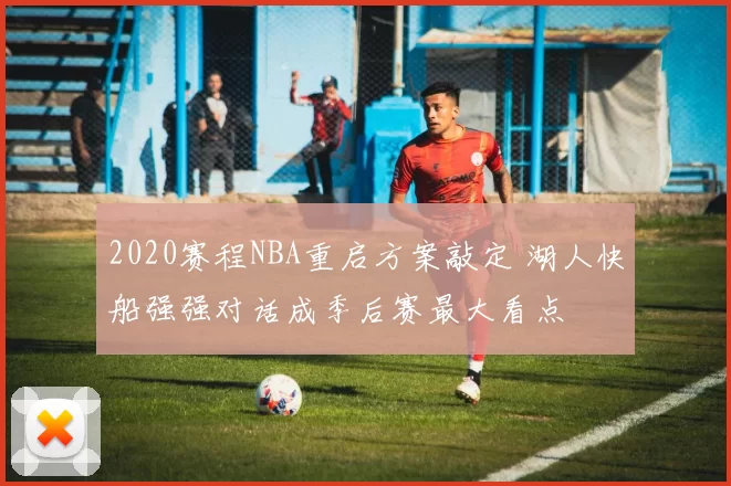 2020赛程NBA重启方案敲定 湖人快船强强对话成季后赛最大看点