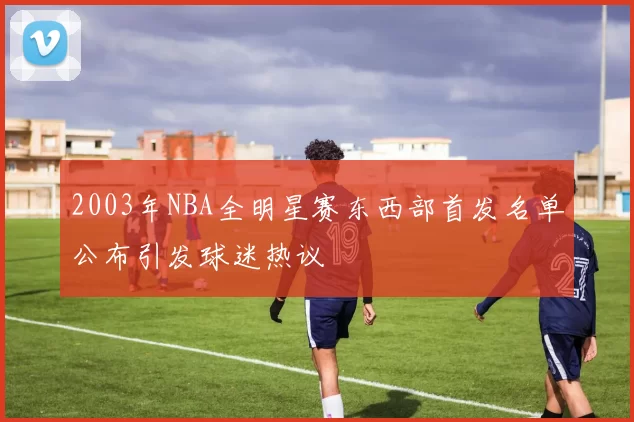 2003年NBA全明星赛东西部首发名单公布引发球迷热议