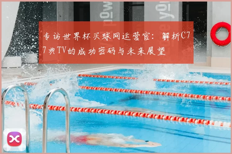 专访世界杯买球网运营官：解析C77典TV的成功密码与未来展望