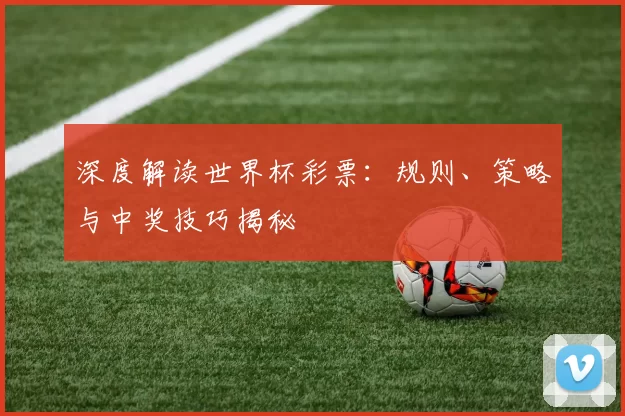 深度解读世界杯彩票:规则、策略与中奖技巧揭秘