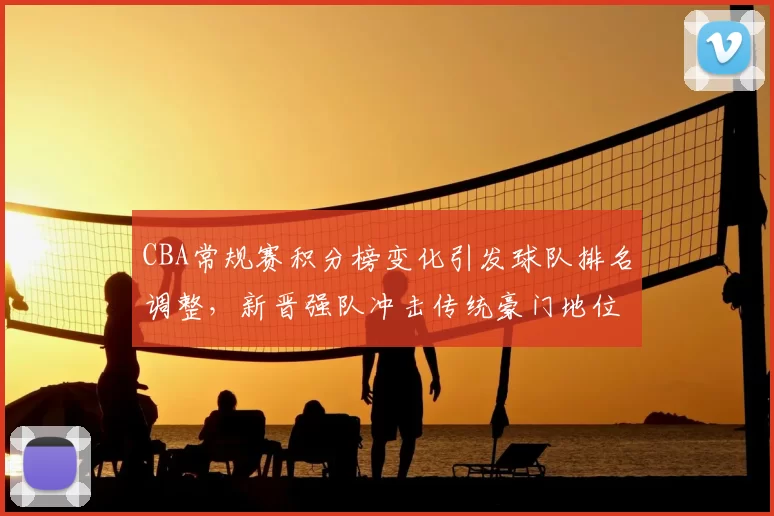 CBA常规赛积分榜变化引发球队排名调整,新晋强队冲击传统豪门地位