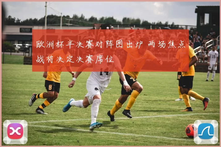 欧洲杯半决赛对阵图出炉 两场焦点战将决定决赛席位