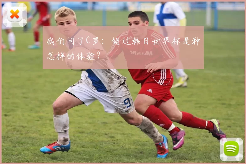 我们问了C罗:错过韩日世界杯是种怎样的体验?