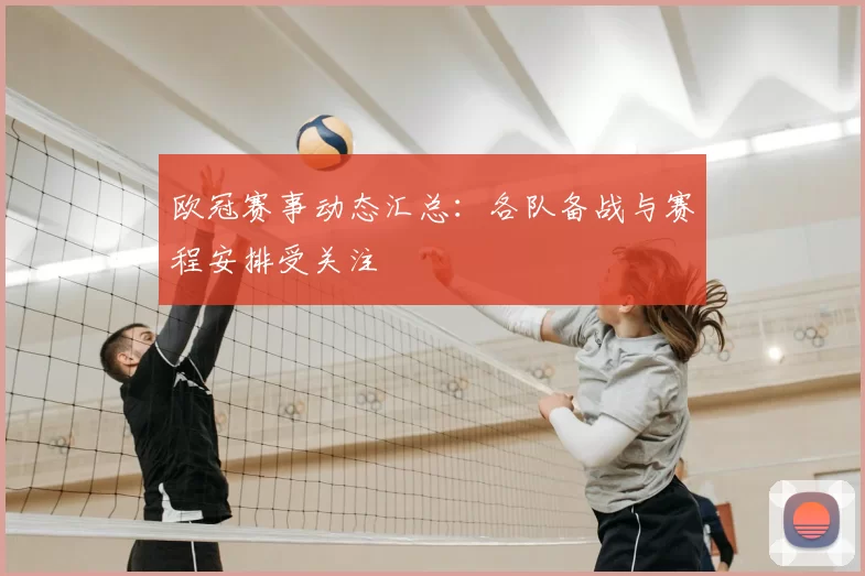 欧冠赛事动态汇总:各队备战与赛程安排受关注