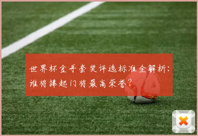世界杯金手套奖评选标准全解析:谁将捧起门将最高荣誉?