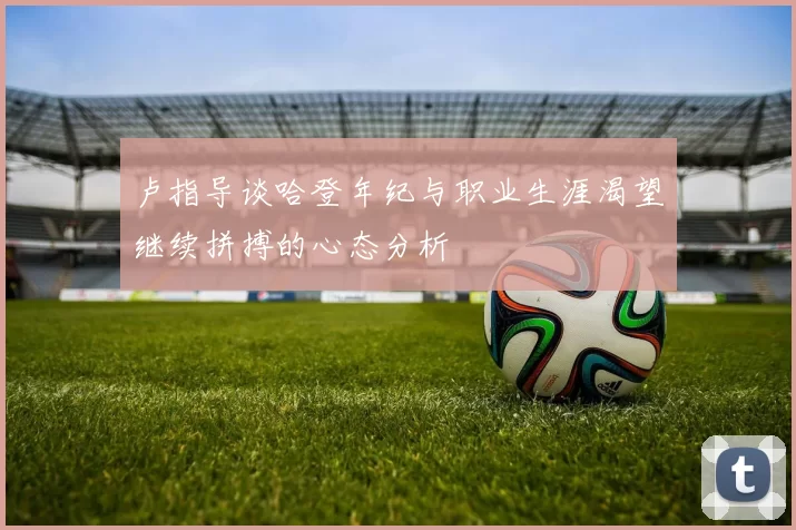 卢指导谈哈登年纪与职业生涯渴望继续拼搏的心态分析