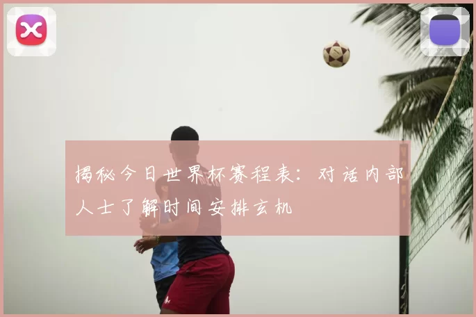 揭秘今日世界杯赛程表:对话内部人士了解时间安排玄机