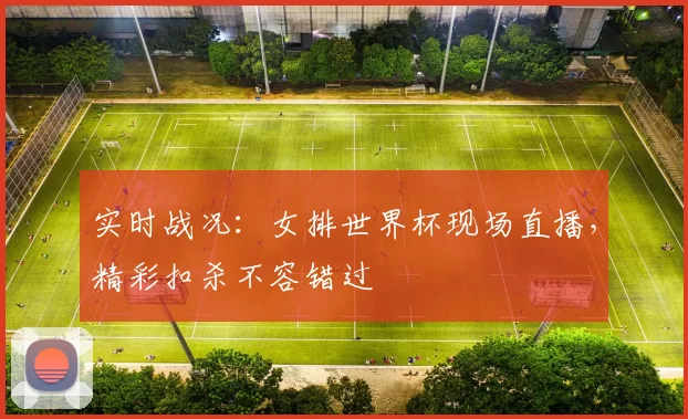 实时战况:女排世界杯现场直播,精彩扣杀不容错过