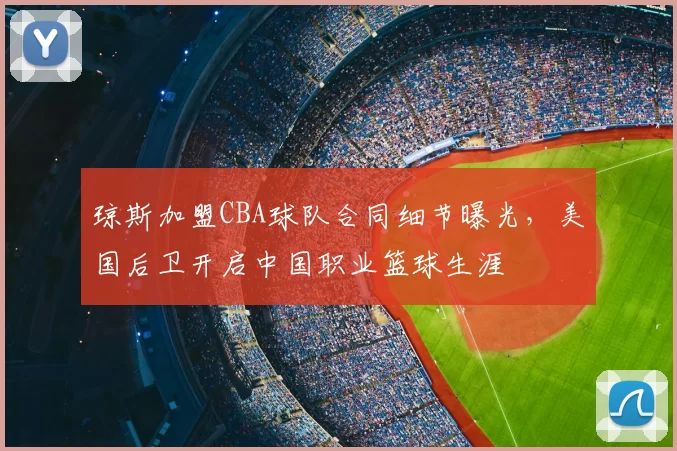 琼斯加盟CBA球队合同细节曝光，美国后卫开启中国职业篮球生涯