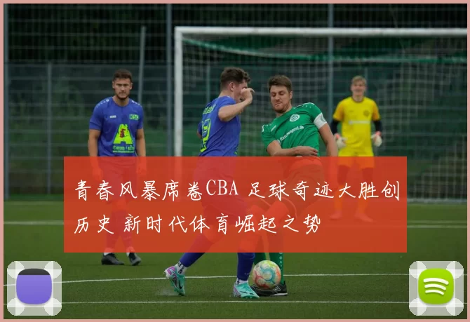 青春风暴席卷CBA 足球奇迹大胜创历史 新时代体育崛起之势