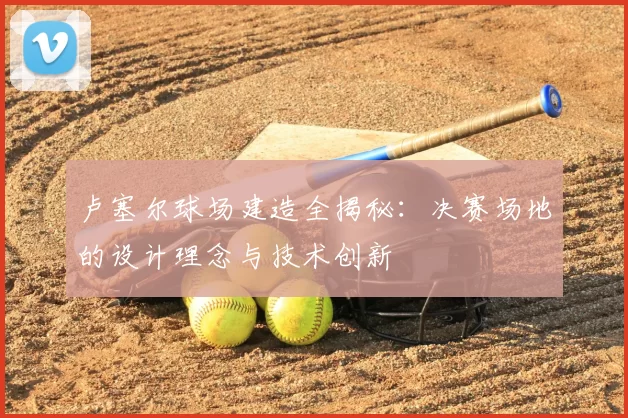 卢塞尔球场建造全揭秘:决赛场地的设计理念与技术创新