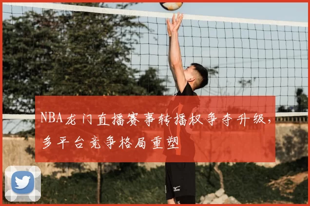 NBA龙门直播赛事转播权争夺升级,多平台竞争格局重塑