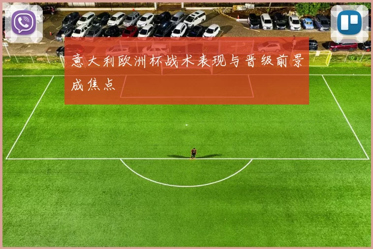 意大利欧洲杯战术表现与晋级前景成焦点