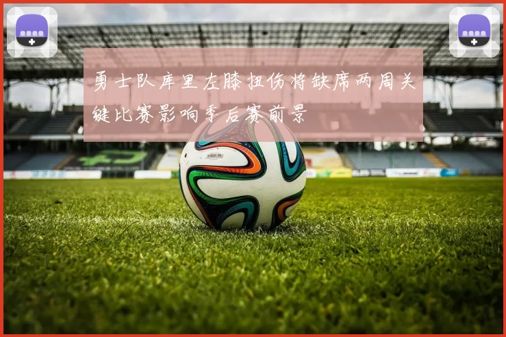 勇士队库里左膝扭伤将缺席两周关键比赛影响季后赛前景
