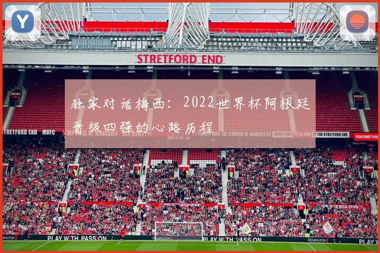 独家对话梅西:2022世界杯阿根廷晋级四强的心路历程