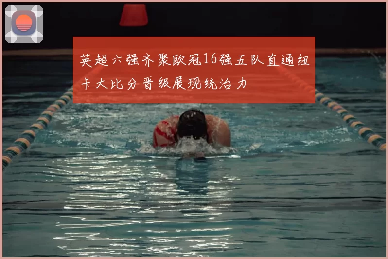 英超六强齐聚欧冠16强五队直通纽卡大比分晋级展现统治力