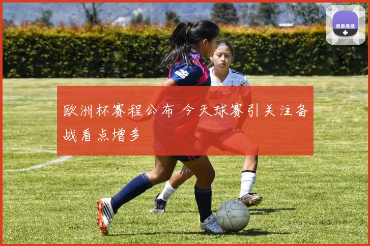欧洲杯赛程公布 今天球赛引关注备战看点增多