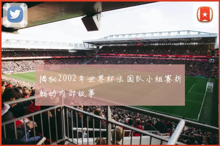 揭秘2002年世界杯法国队小组赛折戟的内部故事