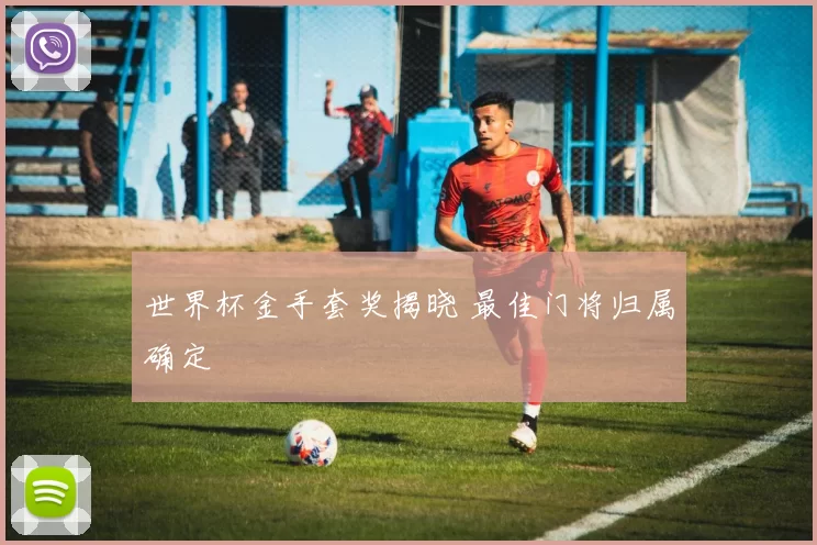 世界杯金手套奖揭晓 最佳门将归属确定