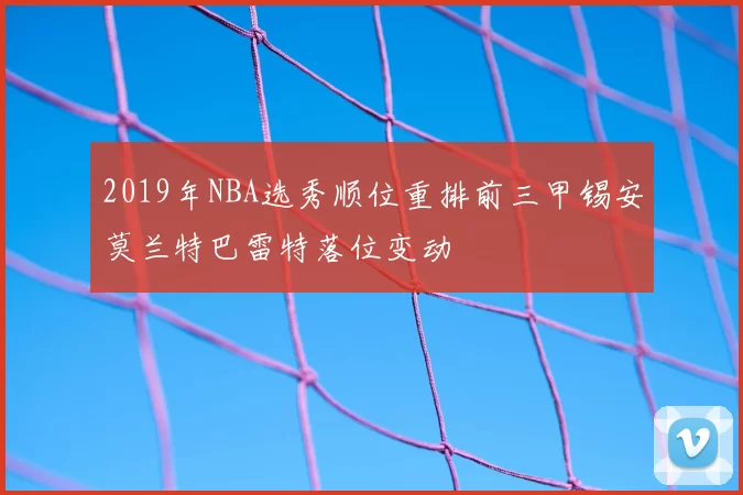 2019年NBA选秀顺位重排前三甲锡安莫兰特巴雷特落位变动