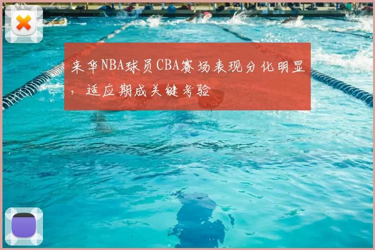 来华NBA球员CBA赛场表现分化明显,适应期成关键考验
