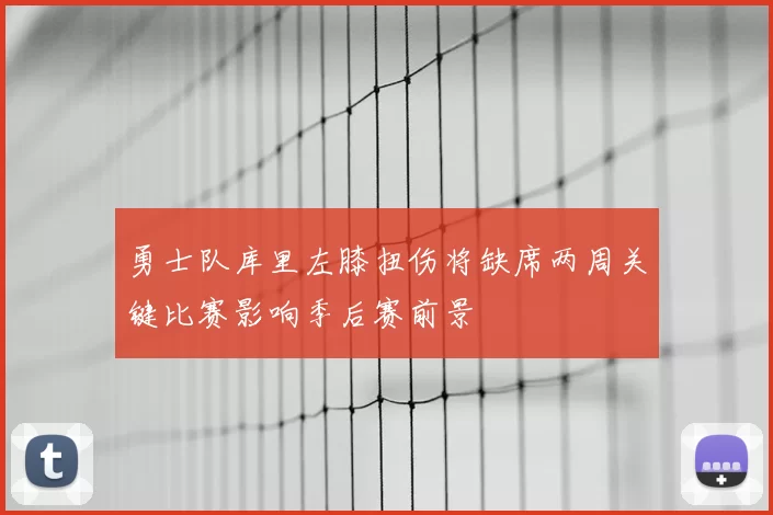 勇士队库里左膝扭伤将缺席两周关键比赛影响季后赛前景