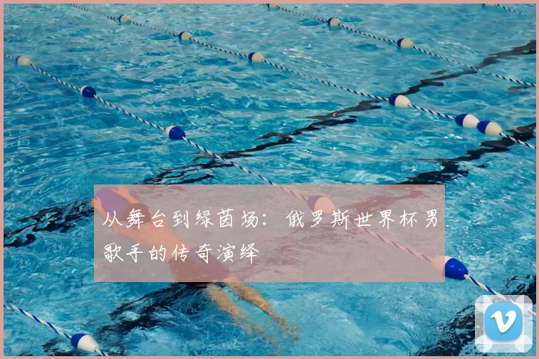 从舞台到绿茵场:俄罗斯世界杯男歌手的传奇演绎