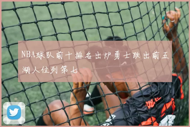 NBA球队前十排名出炉勇士跌出前五湖人位列第七