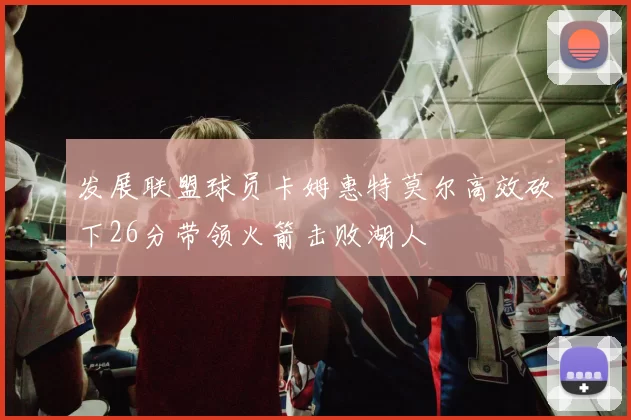 发展联盟球员卡姆惠特莫尔高效砍下26分带领火箭击败湖人