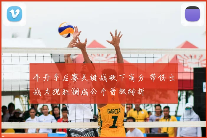 乔丹季后赛关键战砍下高分 带伤出战力挽狂澜成公牛晋级转折