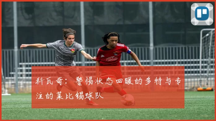 科瓦奇:警惕状态回暖的多特与专注的莱比锡球队