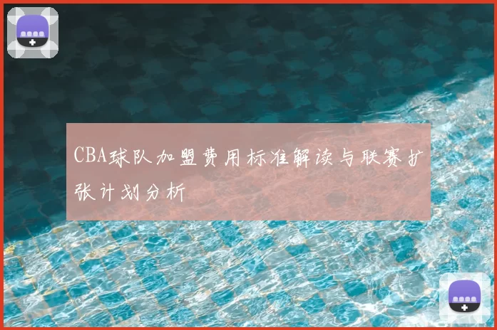 CBA球队加盟费用标准解读与联赛扩张计划分析