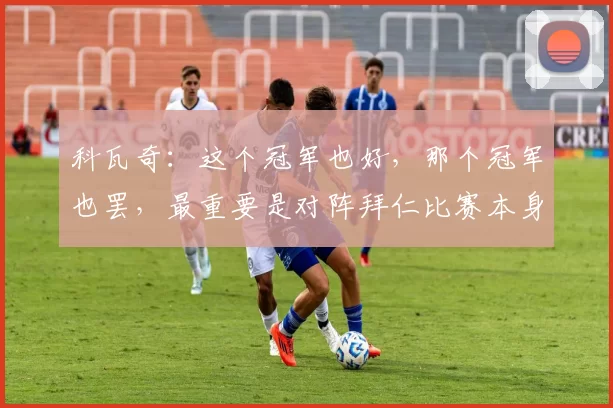 科瓦奇:这个冠军也好,那个冠军也罢,最重要是对阵拜仁比赛本身