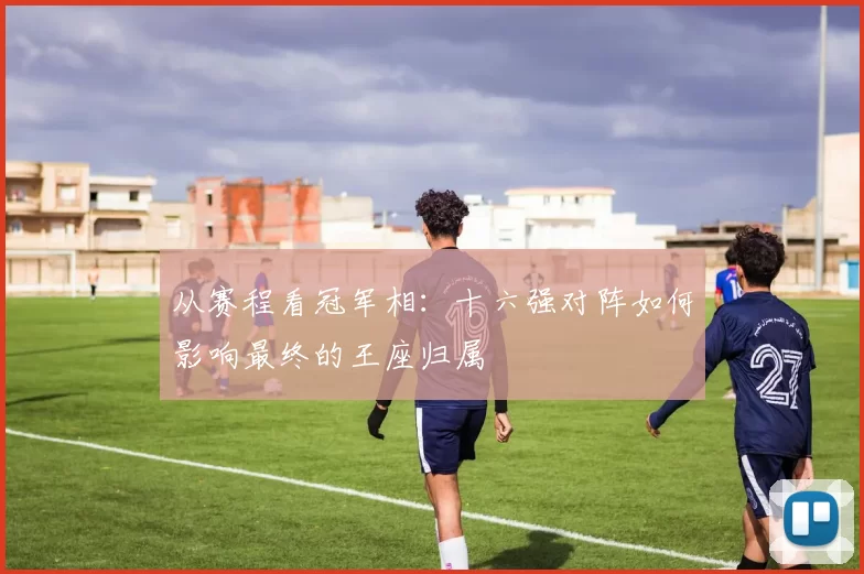 从赛程看冠军相：十六强对阵如何影响最终的王座归属