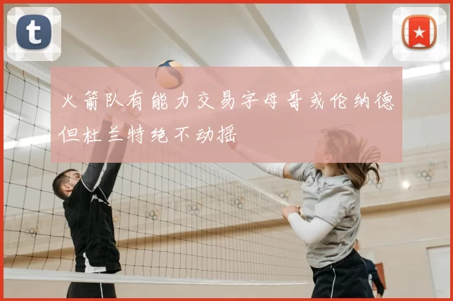 火箭队有能力交易字母哥或伦纳德但杜兰特绝不动摇
