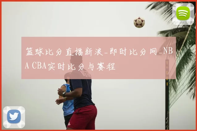 篮球比分直播新浪_即时比分网_NBA CBA实时比分与赛程