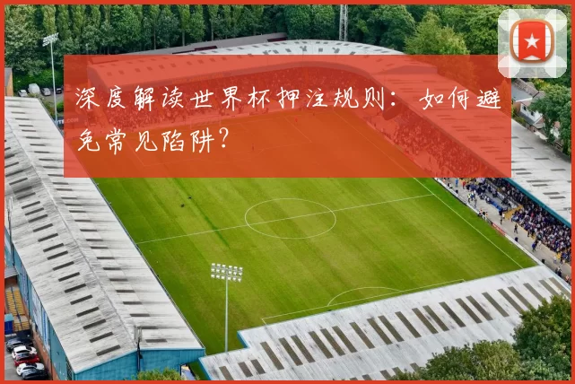 深度解读世界杯押注规则:如何避免常见陷阱?