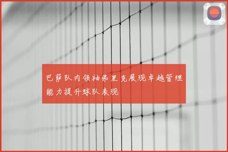 巴萨队内领袖弗里克展现卓越管理能力提升球队表现