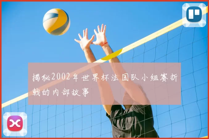 揭秘2002年世界杯法国队小组赛折戟的内部故事