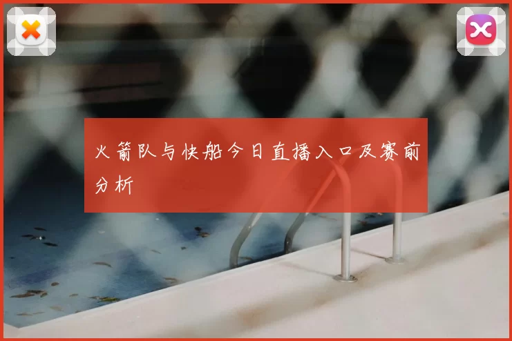 火箭队与快船今日直播入口及赛前分析