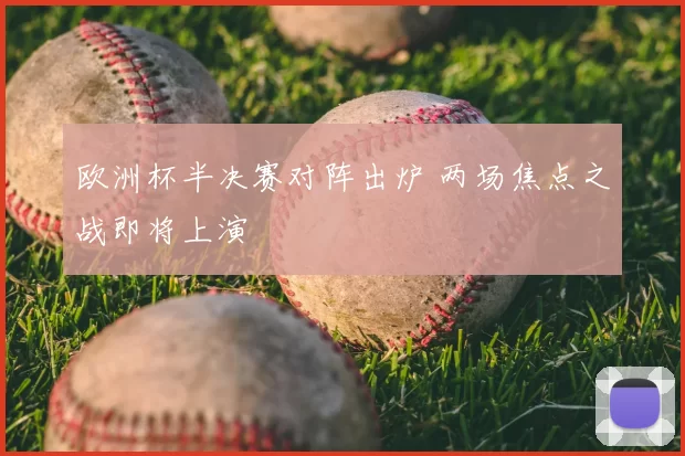 欧洲杯半决赛对阵出炉 两场焦点之战即将上演