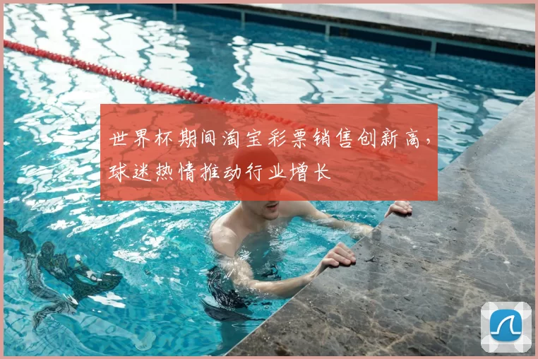 世界杯期间淘宝彩票销售创新高，球迷热情推动行业增长